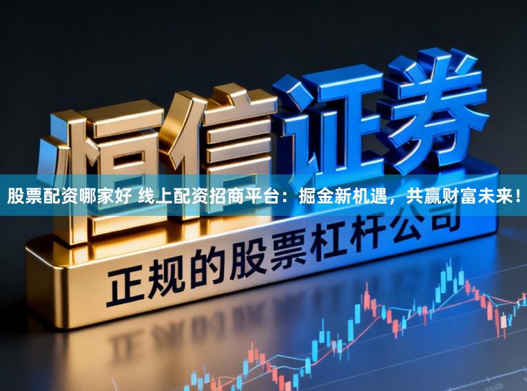 股票配资哪家好 线上配资招商平台：掘金新机遇，共赢财富未来！
