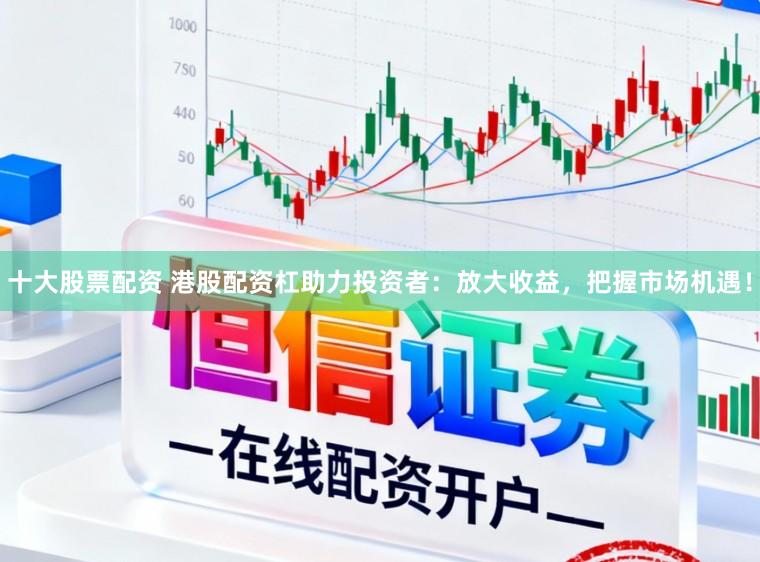 十大股票配资 港股配资杠助力投资者：放大收益，把握市场机遇！
