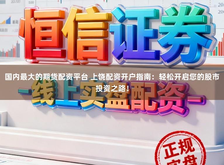 国内最大的期货配资平台 上饶配资开户指南：轻松开启您的股市投资之路！