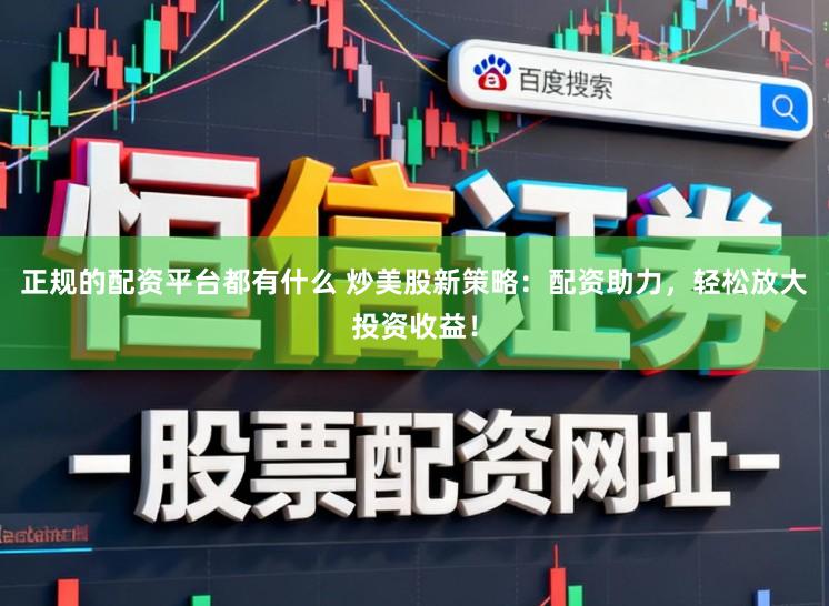 正规的配资平台都有什么 炒美股新策略：配资助力，轻松放大投资收益！