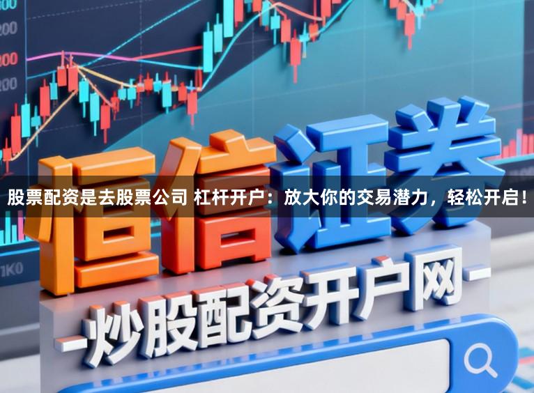 股票配资是去股票公司 杠杆开户：放大你的交易潜力，轻松开启！