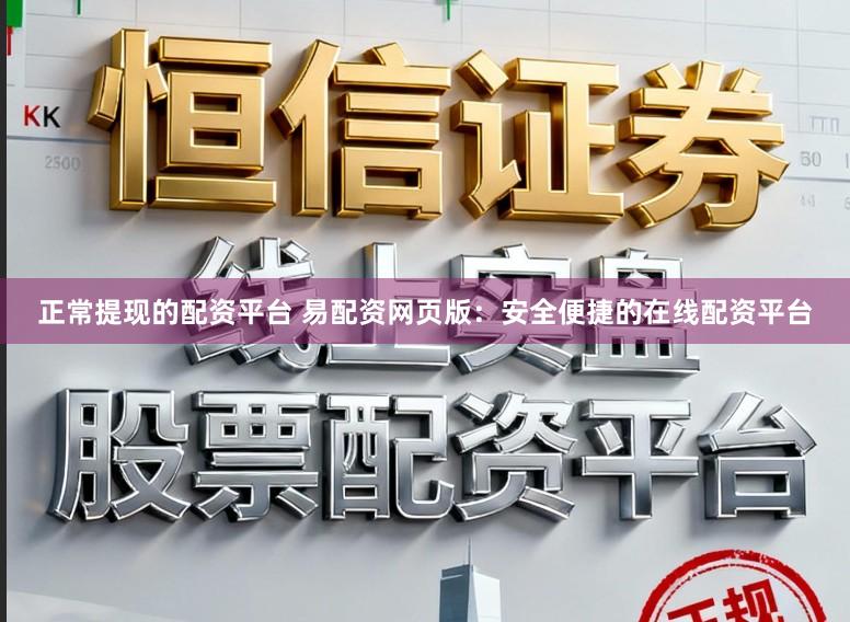 正常提现的配资平台 易配资网页版：安全便捷的在线配资平台