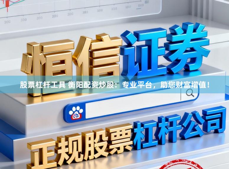 股票杠杆工具 衡阳配资炒股：专业平台，助您财富增值！
