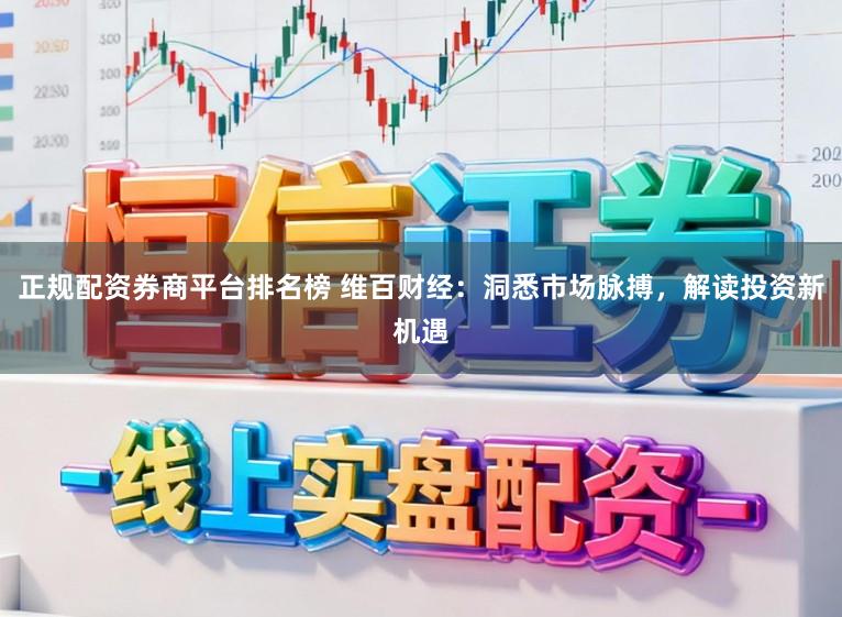 正规配资券商平台排名榜 维百财经：洞悉市场脉搏，解读投资新机遇