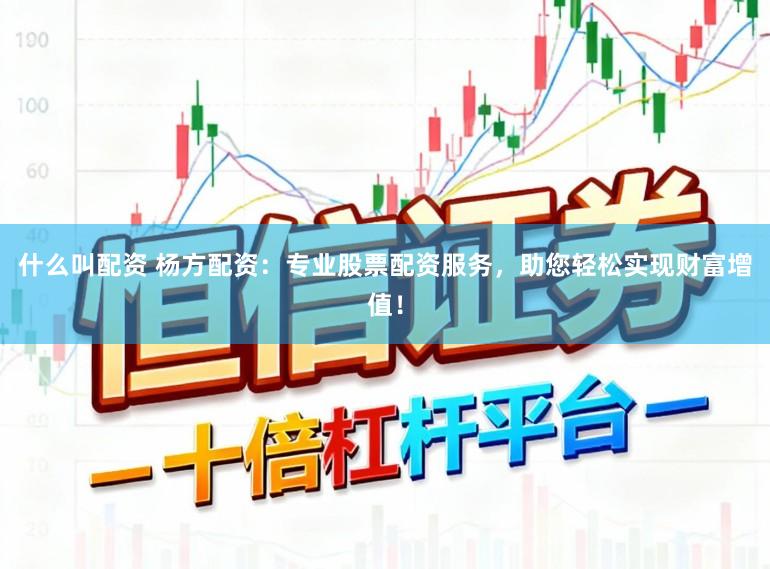 什么叫配资 杨方配资：专业股票配资服务，助您轻松实现财富增值！