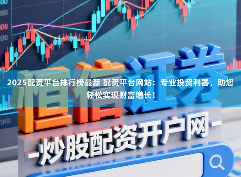 2025配资平台排行榜最新 配资平台网站：专业投资利器，助您轻松实现财富增长！