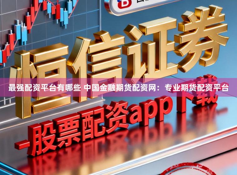 最强配资平台有哪些 中国金融期货配资网：专业期货配资平台