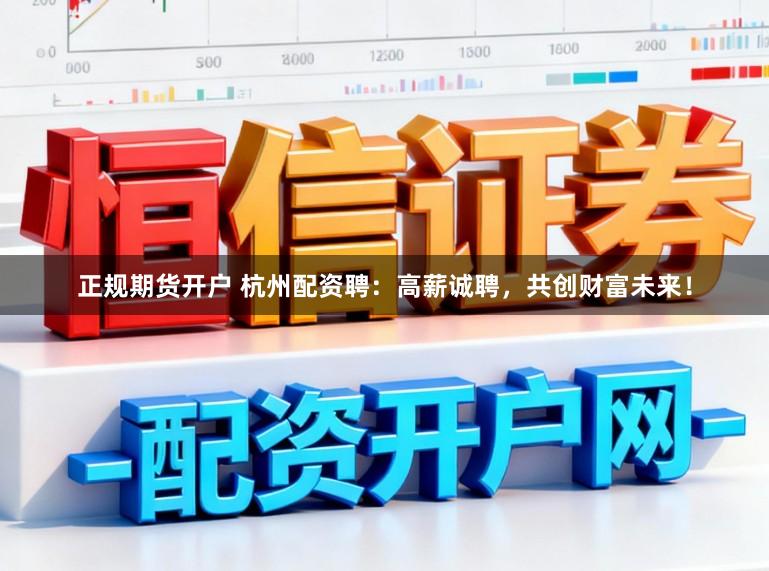 正规期货开户 杭州配资聘：高薪诚聘，共创财富未来！