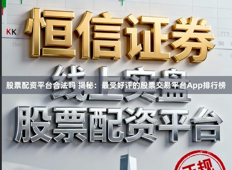 股票配资平台合法吗 揭秘：最受好评的股票交易平台App排行榜