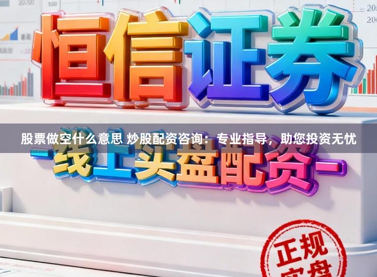 股票做空什么意思 炒股配资咨询：专业指导，助您投资无忧