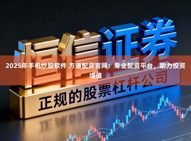 2025年手机炒股软件 方道配资官网：专业配资平台，助力投资增值