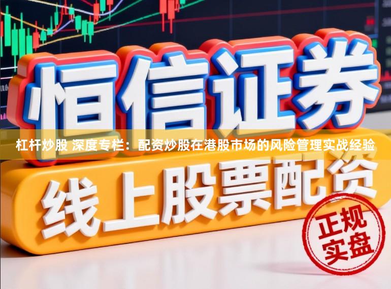杠杆炒股 深度专栏：配资炒股在港股市场的风险管理实战经验