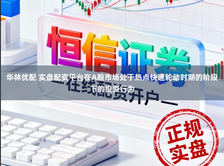 华林优配 实盘配资平台在A股市场处于热点快速轮动时期的阶段下的投资行为