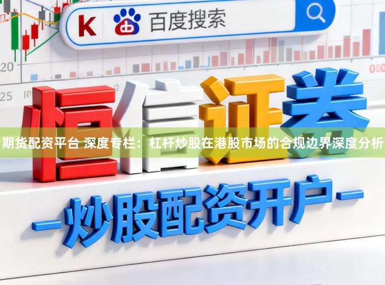 期货配资平台 深度专栏：杠杆炒股在港股市场的合规边界深度分析