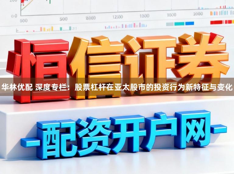 华林优配 深度专栏：股票杠杆在亚太股市的投资行为新特征与变化