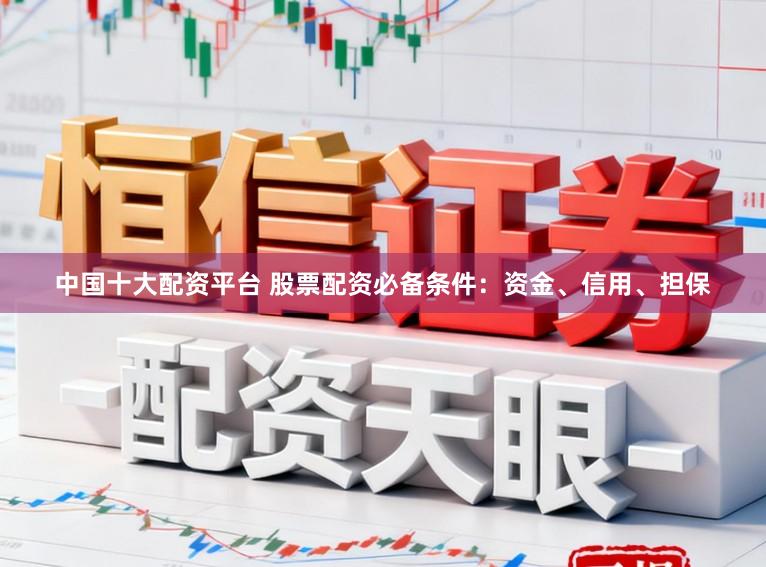 中国十大配资平台 股票配资必备条件：资金、信用、担保