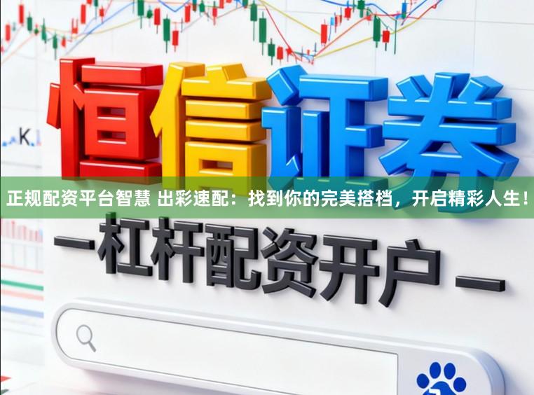 正规配资平台智慧 出彩速配：找到你的完美搭档，开启精彩人生！