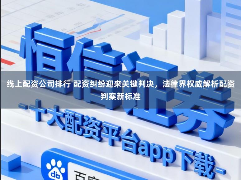 线上配资公司排行 配资纠纷迎来关键判决，法律界权威解析配资判案新标准
