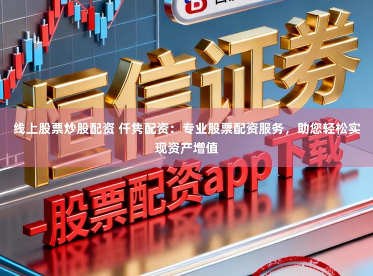 线上股票炒股配资 仟隽配资：专业股票配资服务，助您轻松实现资产增值