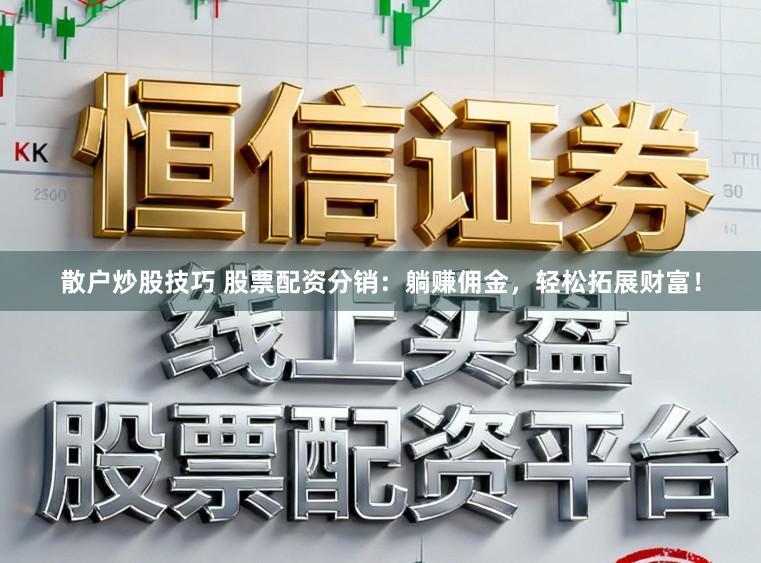 散户炒股技巧 股票配资分销：躺赚佣金，轻松拓展财富！