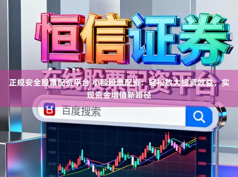 正规安全股票配资平台 小额股票配资：轻松放大投资效益，实现资金增值新路径