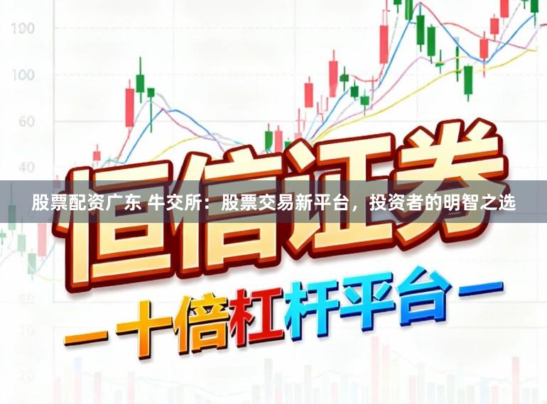 股票配资广东 牛交所：股票交易新平台，投资者的明智之选