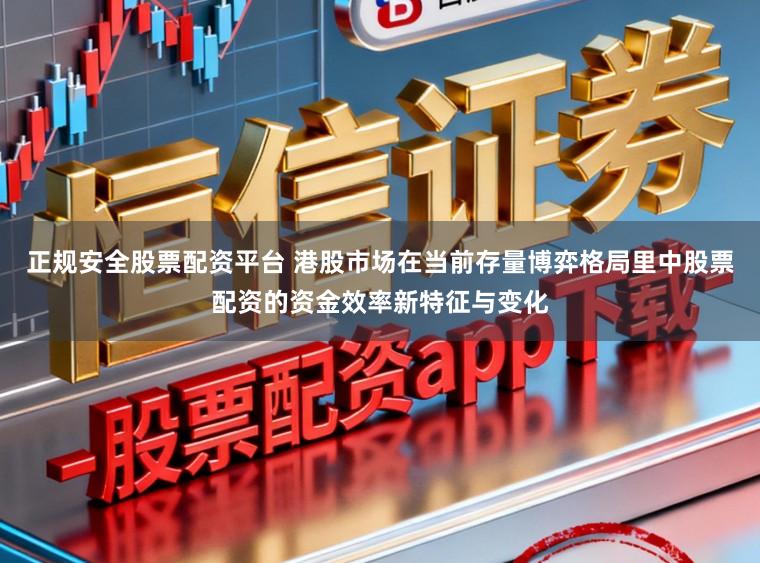 正规安全股票配资平台 港股市场在当前存量博弈格局里中股票配资的资金效率新特征与变化