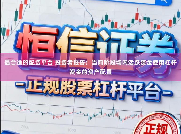最合适的配资平台 投资者报告：当前阶段场内活跃资金使用杠杆资金的资产配置