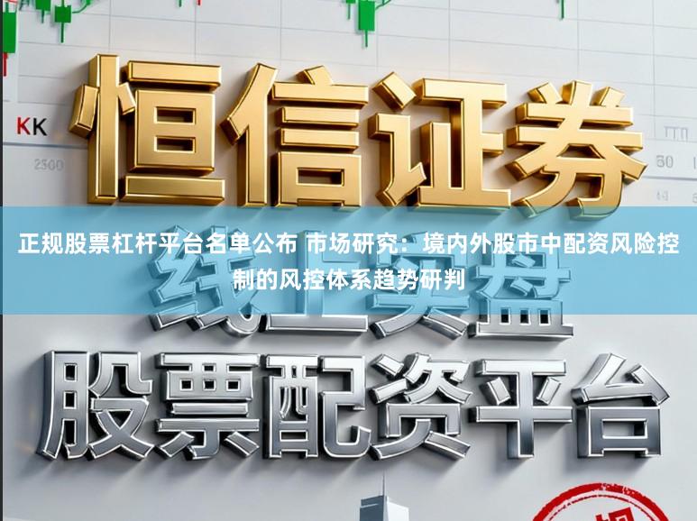 正规股票杠杆平台名单公布 市场研究：境内外股市中配资风险控制的风控体系趋势研判