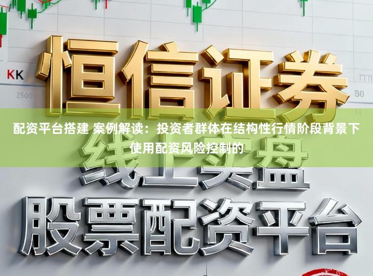 配资平台搭建 案例解读：投资者群体在结构性行情阶段背景下使用配资风险控制的