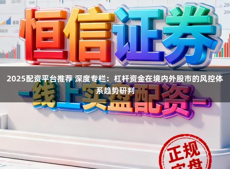 2025配资平台推荐 深度专栏：杠杆资金在境内外股市的风控体系趋势研判
