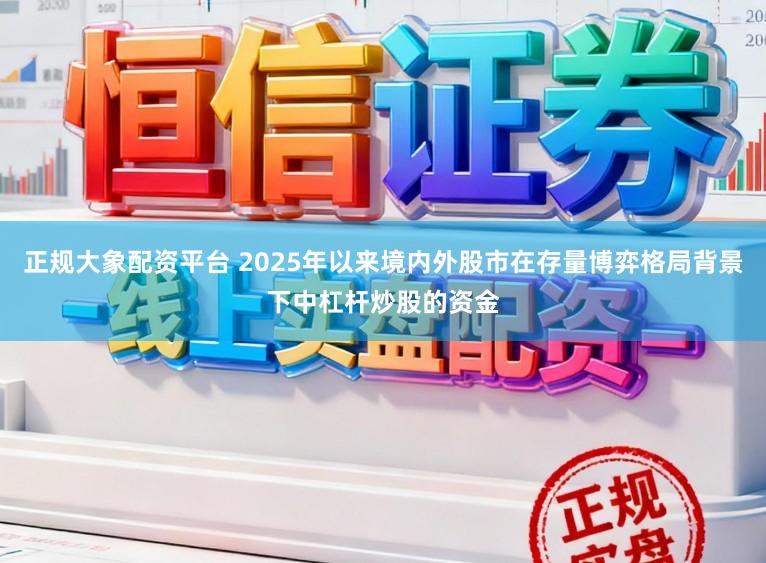 正规大象配资平台 2025年以来境内外股市在存量博弈格局背景下中杠杆炒股的资金