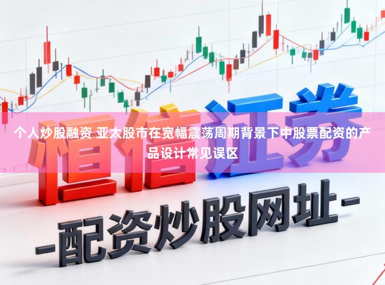 个人炒股融资 亚太股市在宽幅震荡周期背景下中股票配资的产品设计常见误区