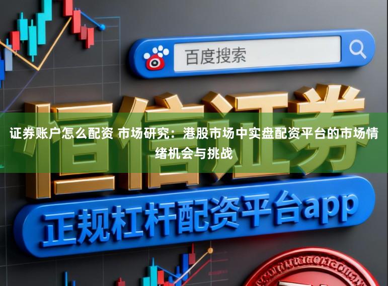 证券账户怎么配资 市场研究：港股市场中实盘配资平台的市场情绪机会与挑战