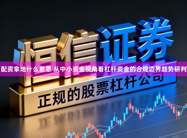 配资拿地什么意思 从中小资金视角看杠杆资金的合规边界趋势研判