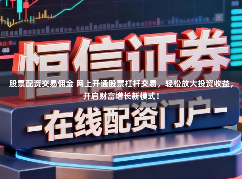 股票配资交易佣金 网上开通股票杠杆交易，轻松放大投资收益，开启财富增长新模式！
