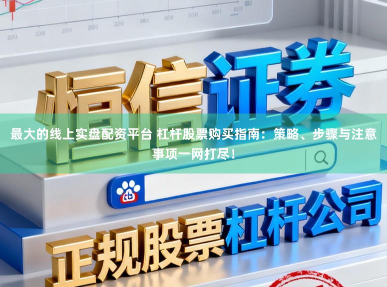 最大的线上实盘配资平台 杠杆股票购买指南：策略、步骤与注意事项一网打尽！