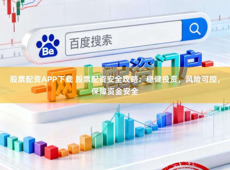 股票配资APP下载 股票配资安全攻略：稳健投资，风险可控，保障资金安全