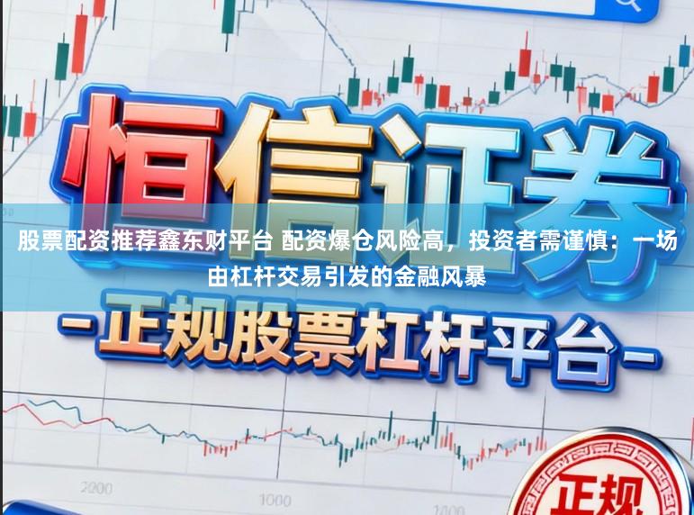 股票配资推荐鑫东财平台 配资爆仓风险高，投资者需谨慎：一场由杠杆交易引发的金融风暴