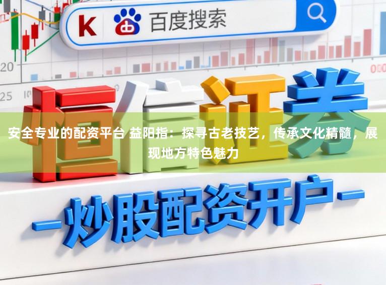 安全专业的配资平台 益阳指：探寻古老技艺，传承文化精髓，展现地方特色魅力