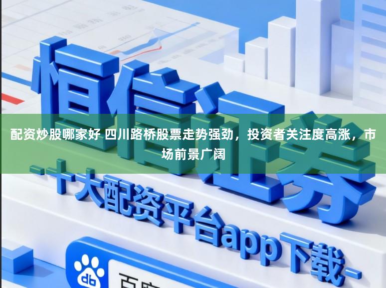 配资炒股哪家好 四川路桥股票走势强劲，投资者关注度高涨，市场前景广阔