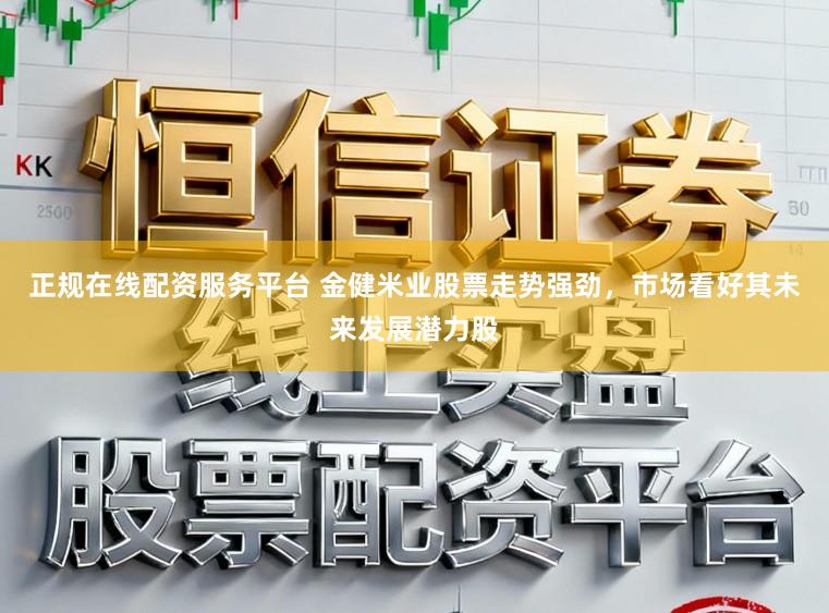 正规在线配资服务平台 金健米业股票走势强劲，市场看好其未来发展潜力股