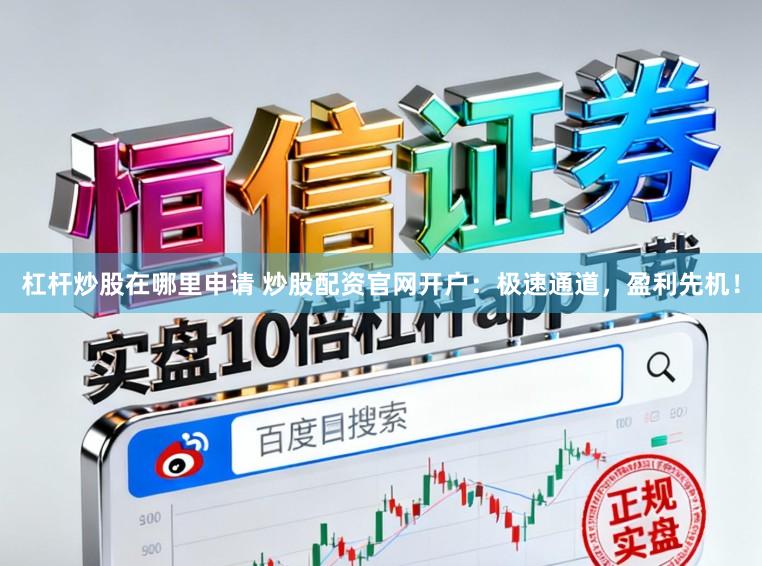 杠杆炒股在哪里申请 炒股配资官网开户：极速通道，盈利先机！