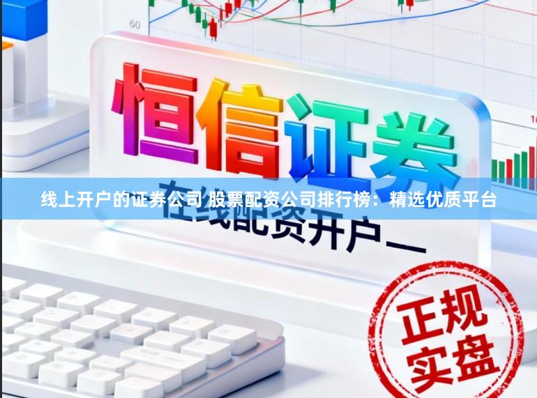 线上开户的证券公司 股票配资公司排行榜：精选优质平台