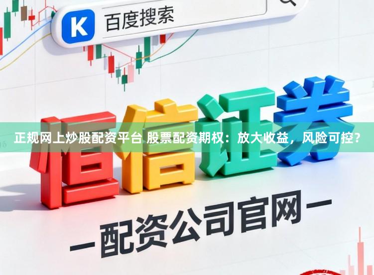 正规网上炒股配资平台 股票配资期权：放大收益，风险可控？