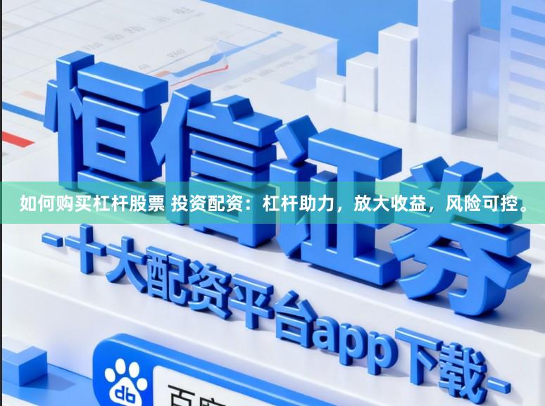 如何购买杠杆股票 投资配资：杠杆助力，放大收益，风险可控。
