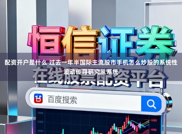 配资开户是什么 过去一年半国际主流股市手机怎么炒股的系统性波动传导研究从系统