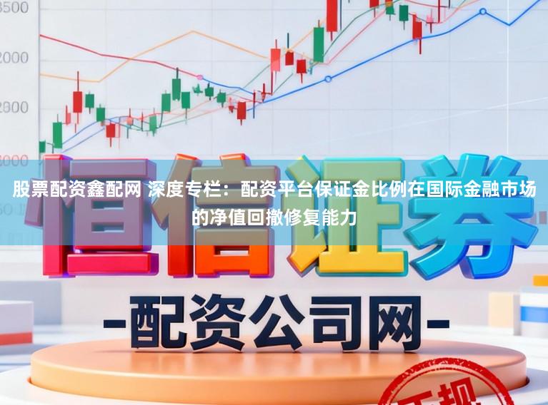 股票配资鑫配网 深度专栏：配资平台保证金比例在国际金融市场的净值回撤修复能力