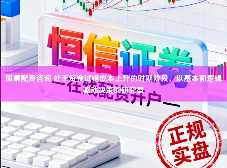 股票配资咨询 处于资金试错成本上升的时期阶段，以基本面逻辑驱动决策的研究型