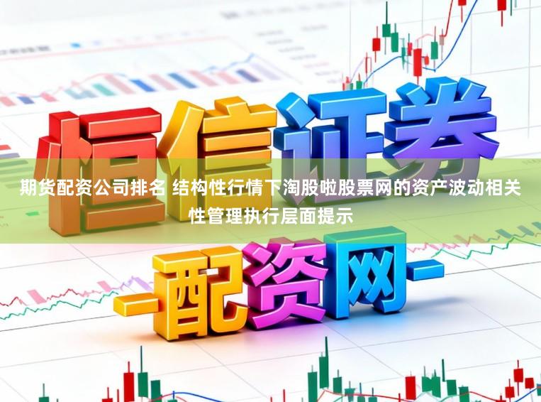 期货配资公司排名 结构性行情下淘股啦股票网的资产波动相关性管理执行层面提示
